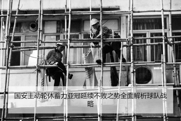国安主动轮休蓄力亚冠延续不败之势全面解析球队战略